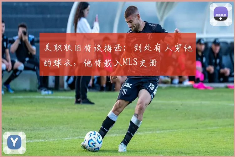 美职联旧将谈梅西：到处有人穿他的球衣，他将载入MLS史册