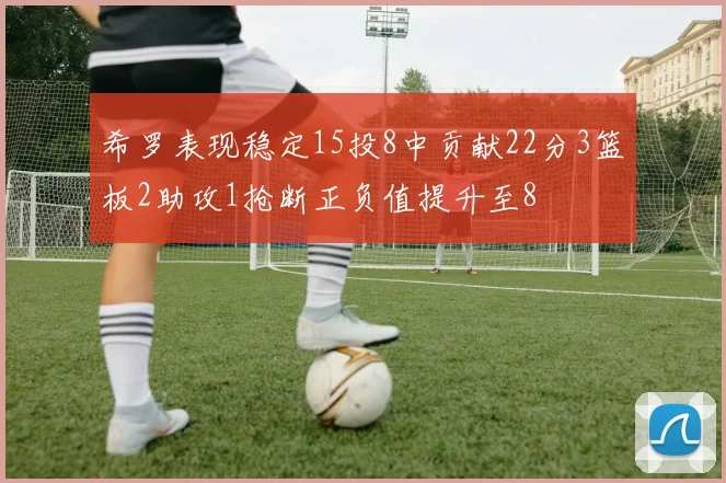 希罗表现稳定15投8中贡献22分3篮板2助攻1抢断正负值提升至8