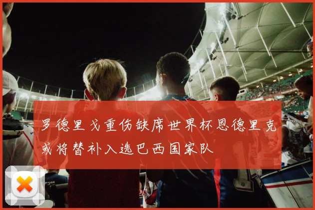 罗德里戈重伤缺席世界杯恩德里克或将替补入选巴西国家队