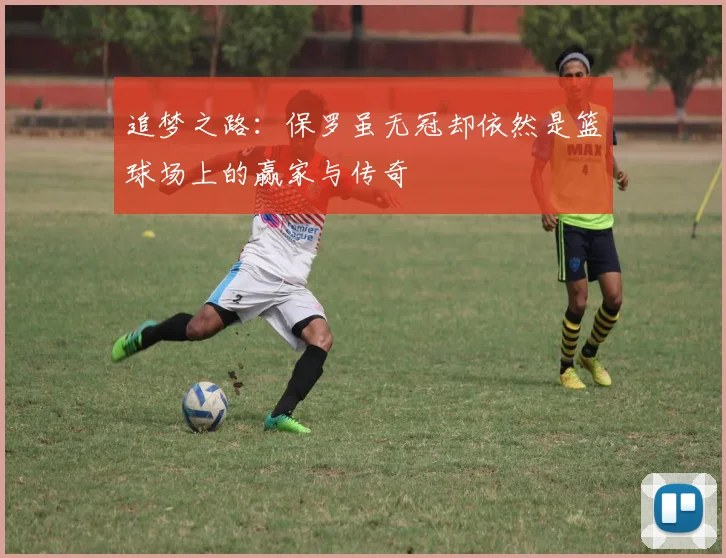 追梦之路：保罗虽无冠却依然是篮球场上的赢家与传奇