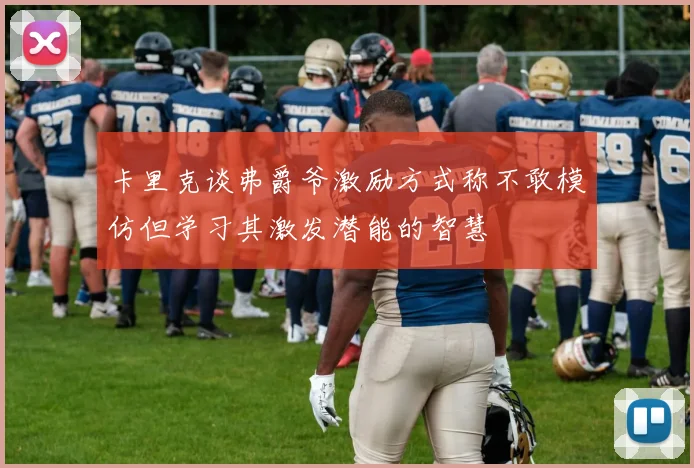 卡里克谈弗爵爷激励方式称不敢模仿但学习其激发潜能的智慧