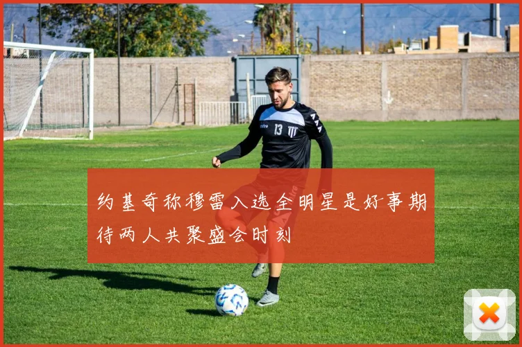 约基奇称穆雷入选全明星是好事期待两人共聚盛会时刻