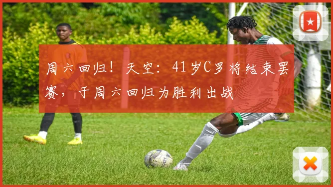 周六回归！天空：41岁C罗将结束罢赛，于周六回归为胜利出战