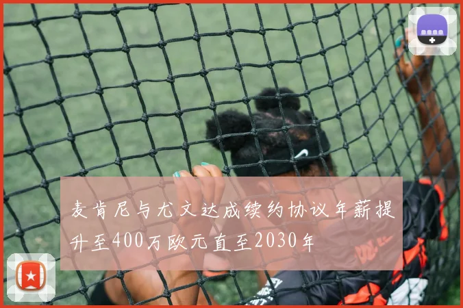 麦肯尼与尤文达成续约协议年薪提升至400万欧元直至2030年
