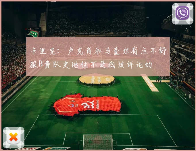 卡里克：卢克肖和马奎尔有点不舒服B费队史地位不是我该评论的