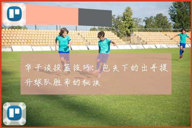 华子谈投篮技巧：包夹下的出手提升球队胜率的秘诀