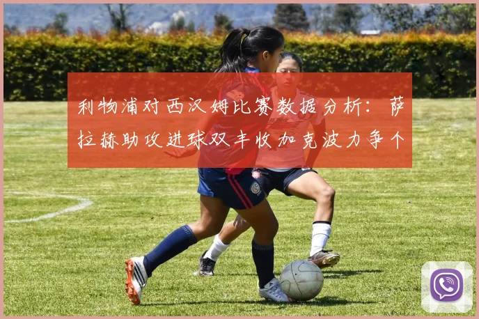 利物浦对西汉姆比赛数据分析：萨拉赫助攻进球双丰收加克波力争个人职业生涯50球