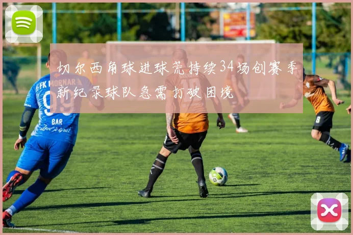 切尔西角球进球荒持续34场创赛季新纪录球队急需打破困境