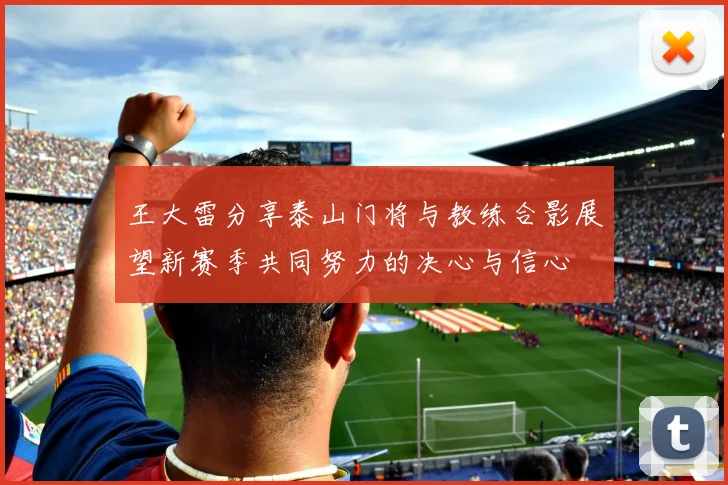 王大雷分享泰山门将与教练合影展望新赛季共同努力的决心与信心