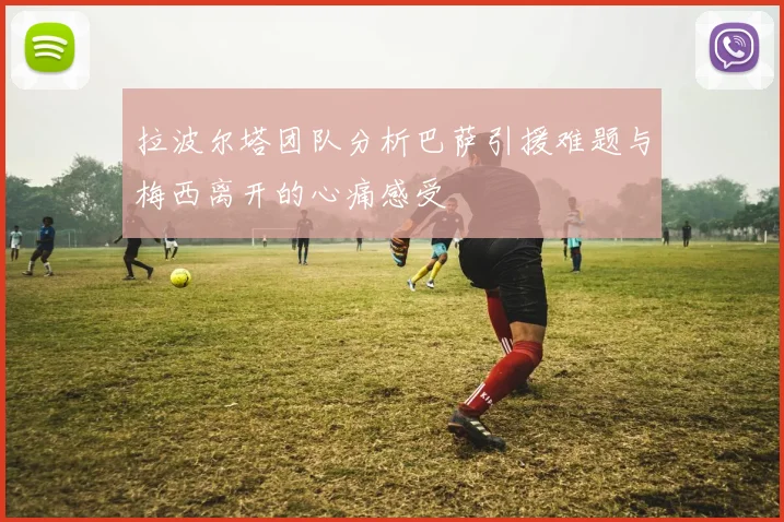 拉波尔塔团队分析巴萨引援难题与梅西离开的心痛感受