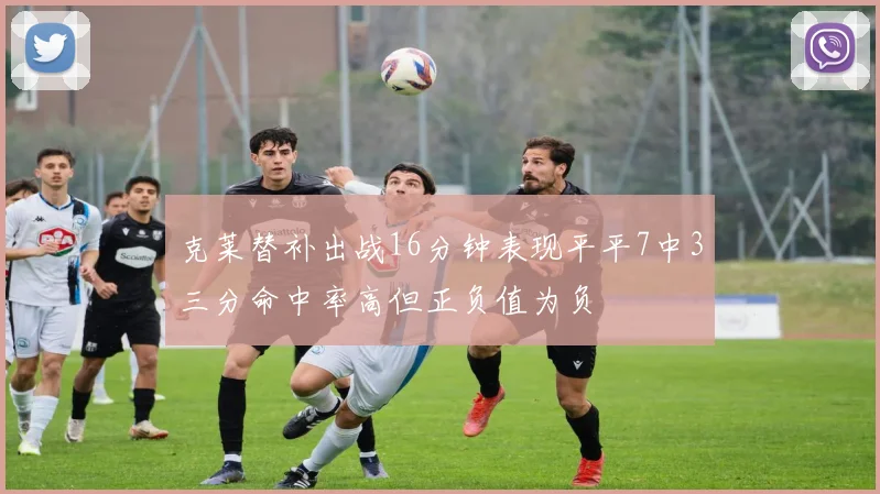 克莱替补出战16分钟表现平平7中3三分命中率高但正负值为负