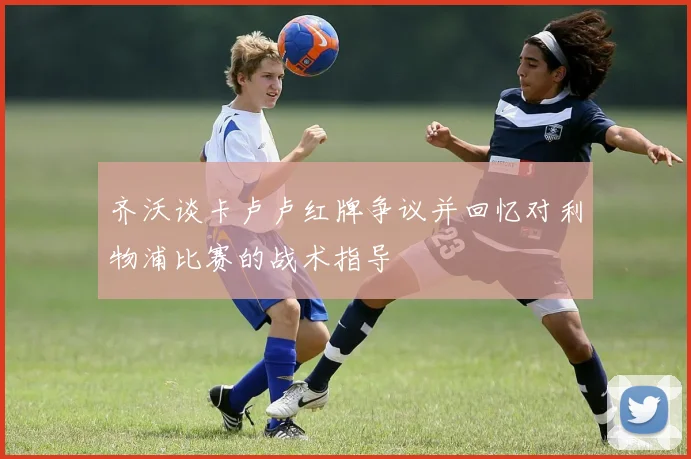 齐沃谈卡卢卢红牌争议并回忆对利物浦比赛的战术指导