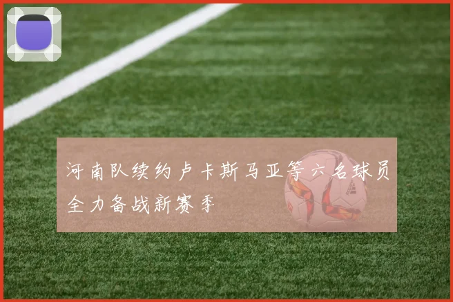 河南队续约卢卡斯马亚等六名球员全力备战新赛季