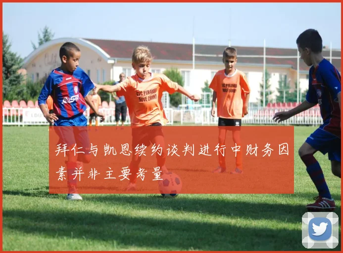 拜仁与凯恩续约谈判进行中财务因素并非主要考量
