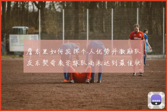 詹东里如何发挥个人优势并激励队友东契奇表示球队尚未达到最佳状态