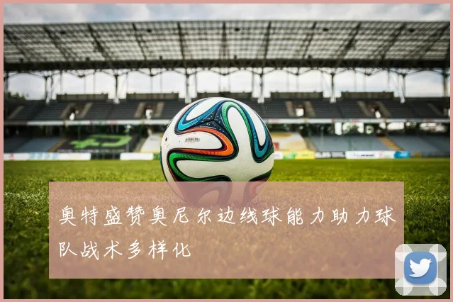 奥特盛赞奥尼尔边线球能力助力球队战术多样化