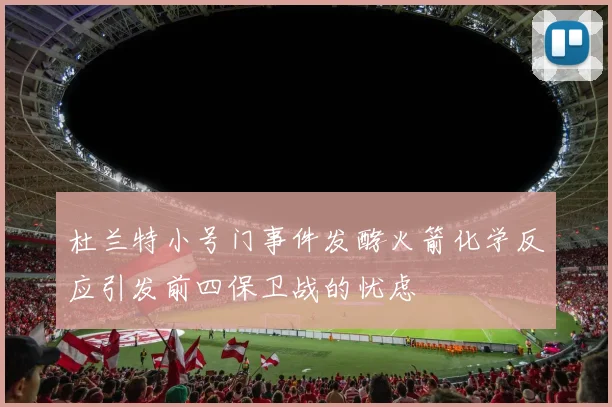 杜兰特小号门事件发酵火箭化学反应引发前四保卫战的忧虑