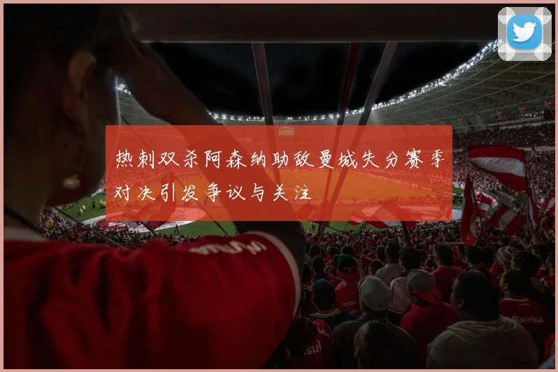 热刺双杀阿森纳助敌曼城失分赛季对决引发争议与关注