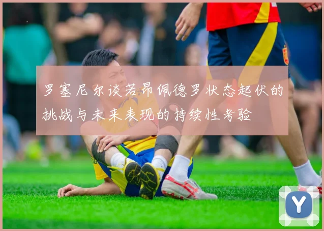 罗塞尼尔谈若昂佩德罗状态起伏的挑战与未来表现的持续性考验