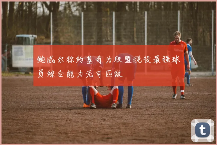 鲍威尔称约基奇为联盟现役最强球员综合能力无可匹敌