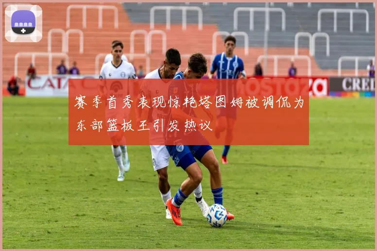 赛季首秀表现惊艳塔图姆被调侃为东部篮板王引发热议