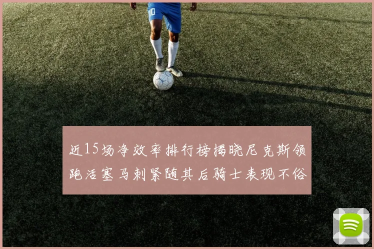近15场净效率排行榜揭晓尼克斯领跑活塞马刺紧随其后骑士表现不俗